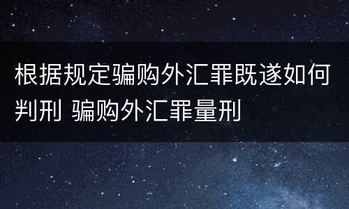 根据规定骗购外汇罪既遂如何判刑 骗购外汇罪量刑