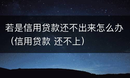 若是信用贷款还不出来怎么办（信用贷款 还不上）