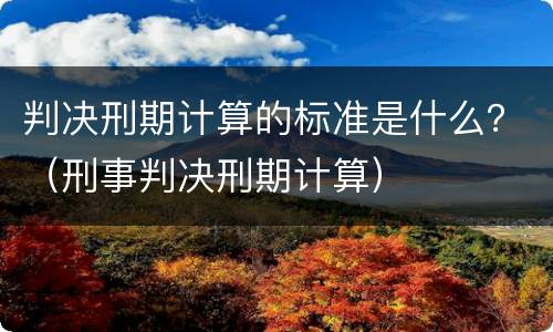 判决刑期计算的标准是什么？（刑事判决刑期计算）