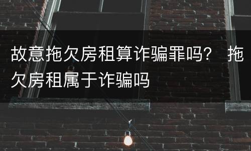 故意拖欠房租算诈骗罪吗？ 拖欠房租属于诈骗吗
