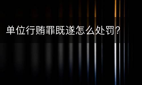 单位行贿罪既遂怎么处罚?
