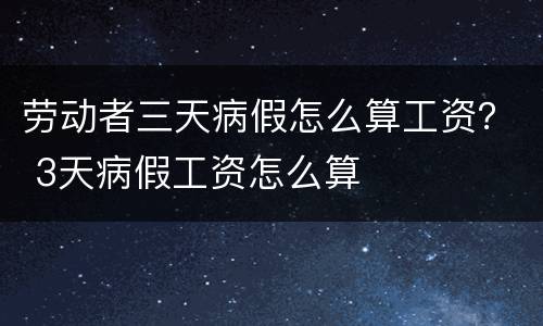 劳动者三天病假怎么算工资？ 3天病假工资怎么算