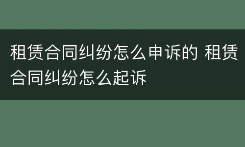 租赁合同纠纷怎么申诉的 租赁合同纠纷怎么起诉