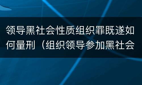 领导黑社会性质组织罪既遂如何量刑（组织领导参加黑社会性质组织罪的量刑）