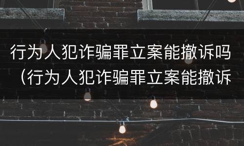 行为人犯诈骗罪立案能撤诉吗（行为人犯诈骗罪立案能撤诉吗法院）