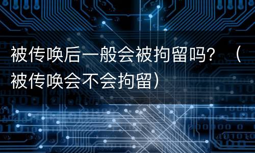 被传唤后一般会被拘留吗？（被传唤会不会拘留）