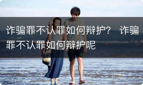 诈骗罪不认罪如何辩护？ 诈骗罪不认罪如何辩护呢