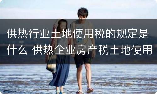 供热行业土地使用税的规定是什么 供热企业房产税土地使用税怎么享受