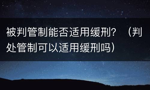 被判管制能否适用缓刑？（判处管制可以适用缓刑吗）