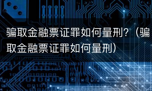 骗取金融票证罪如何量刑?（骗取金融票证罪如何量刑）