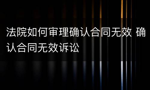 法院如何审理确认合同无效 确认合同无效诉讼