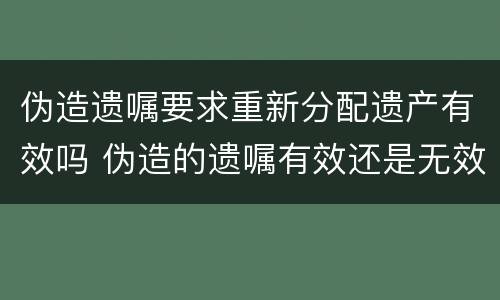 伪造遗嘱要求重新分配遗产有效吗 伪造的遗嘱有效还是无效?
