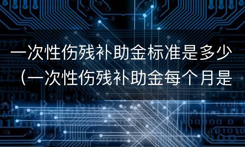 一次性伤残补助金标准是多少（一次性伤残补助金每个月是多少钱）