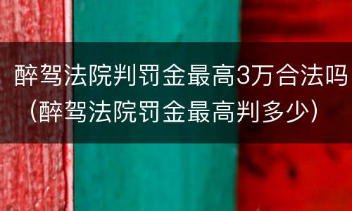 醉驾法院判罚金最高3万合法吗（醉驾法院罚金最高判多少）
