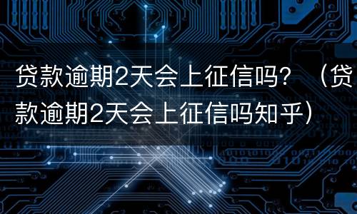 贷款逾期2天会上征信吗？（贷款逾期2天会上征信吗知乎）