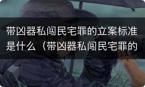 带凶器私闯民宅罪的立案标准是什么（带凶器私闯民宅罪的立案标准是什么意思）