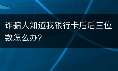 诈骗人知道我银行卡后后三位数怎么办？