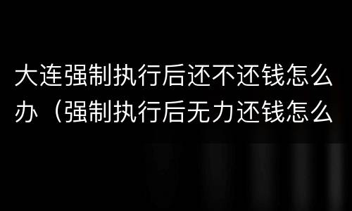 大连强制执行后还不还钱怎么办（强制执行后无力还钱怎么办）