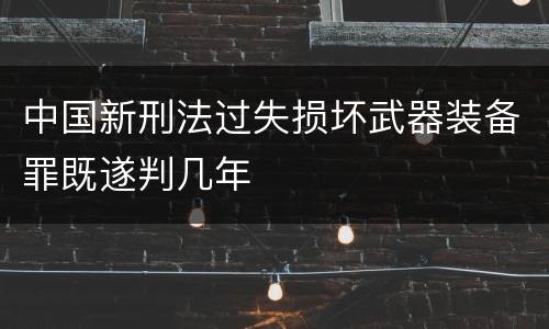 中国新刑法过失损坏武器装备罪既遂判几年