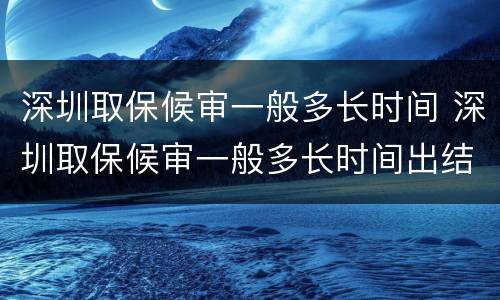 深圳取保候审一般多长时间 深圳取保候审一般多长时间出结果