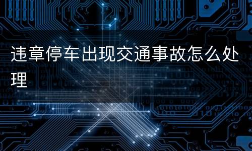 违章停车出现交通事故怎么处理