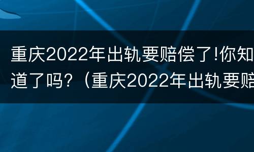 重庆2022年出轨要赔偿了!你知道了吗?（重庆2022年出轨要赔偿了!你知道了吗视频）
