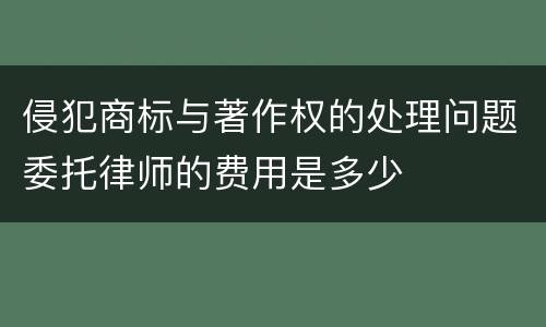 侵犯商标与著作权的处理问题委托律师的费用是多少