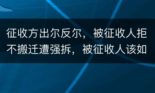 征收方出尔反尔，被征收人拒不搬迁遭强拆，被征收人该如何维权？