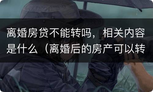 离婚房贷不能转吗，相关内容是什么（离婚后的房产可以转按揭吗）