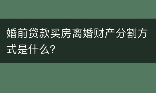 婚前贷款买房离婚财产分割方式是什么？