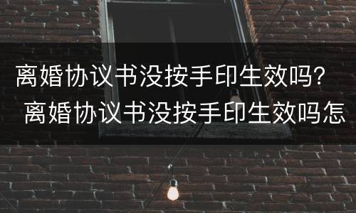 离婚协议书没按手印生效吗？ 离婚协议书没按手印生效吗怎么写