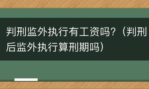 判刑监外执行有工资吗?（判刑后监外执行算刑期吗）