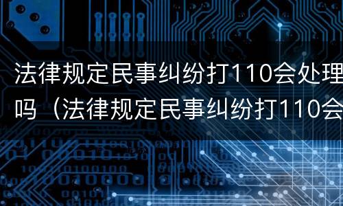 法律规定民事纠纷打110会处理吗（法律规定民事纠纷打110会处理吗）