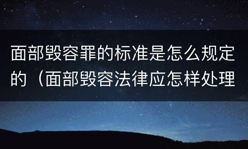 面部毁容罪的标准是怎么规定的（面部毁容法律应怎样处理）