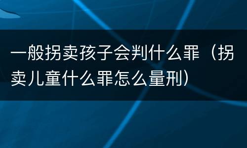 一般拐卖孩子会判什么罪（拐卖儿童什么罪怎么量刑）
