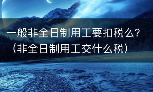 一般非全日制用工要扣税么？（非全日制用工交什么税）