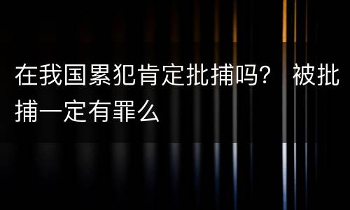 在我国累犯肯定批捕吗？ 被批捕一定有罪么