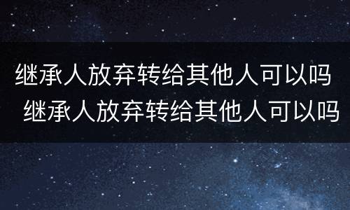 继承人放弃转给其他人可以吗 继承人放弃转给其他人可以吗法律