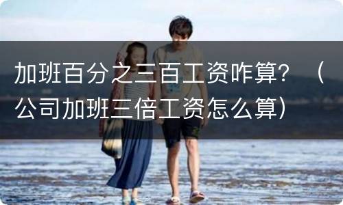 加班百分之三百工资咋算？（公司加班三倍工资怎么算）
