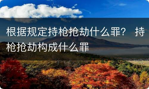 根据规定持枪抢劫什么罪？ 持枪抢劫构成什么罪