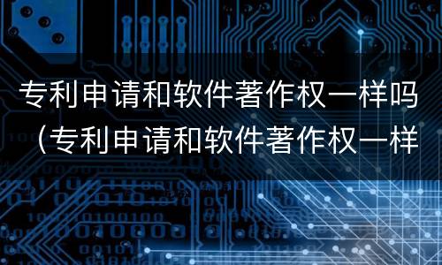 专利申请和软件著作权一样吗（专利申请和软件著作权一样吗）