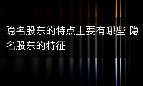 隐名股东的特点主要有哪些 隐名股东的特征