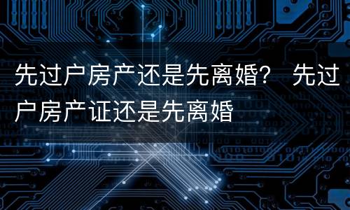 先过户房产还是先离婚？ 先过户房产证还是先离婚
