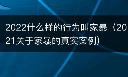 2022什么样的行为叫家暴（2021关于家暴的真实案例）
