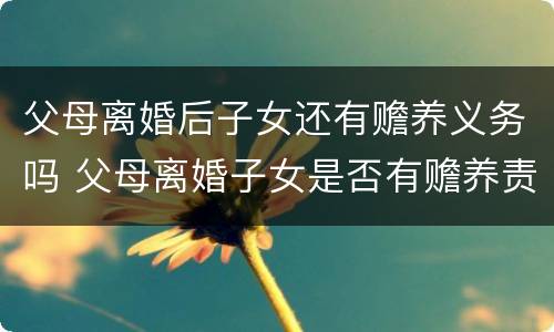 父母离婚后子女还有赡养义务吗 父母离婚子女是否有赡养责任