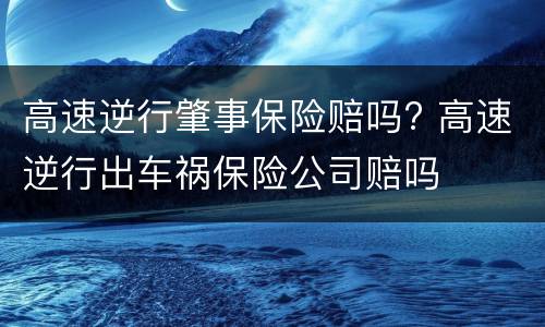 高速逆行肇事保险赔吗? 高速逆行出车祸保险公司赔吗