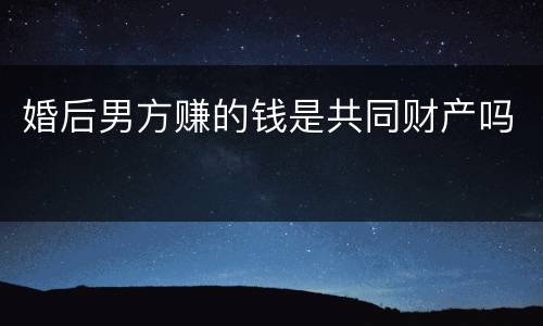 婚后男方赚的钱是共同财产吗