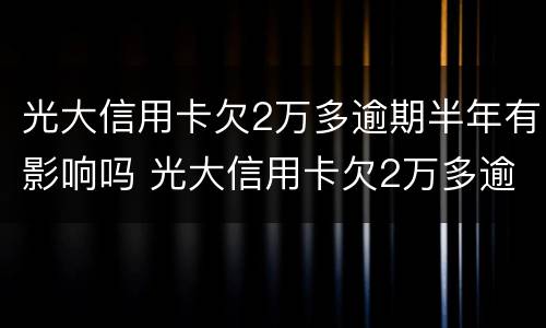 光大信用卡欠2万多逾期半年有影响吗 光大信用卡欠2万多逾期半年有影响吗知乎