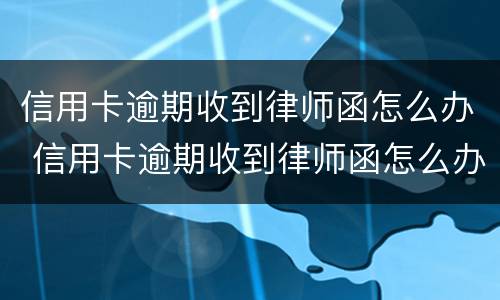 信用卡逾期收到律师函怎么办 信用卡逾期收到律师函怎么办多久起诉
