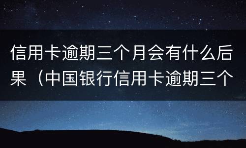 信用卡逾期三个月会有什么后果（中国银行信用卡逾期三个月会有什么后果）